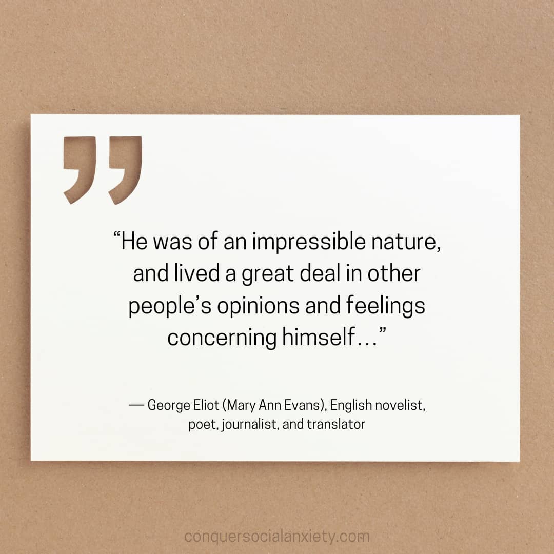 George Eliot (Mary Ann Evans) social anxiety quote: “He was of an impressible nature, and lived a great deal in other people’s opinions and feelings concerning himself…”