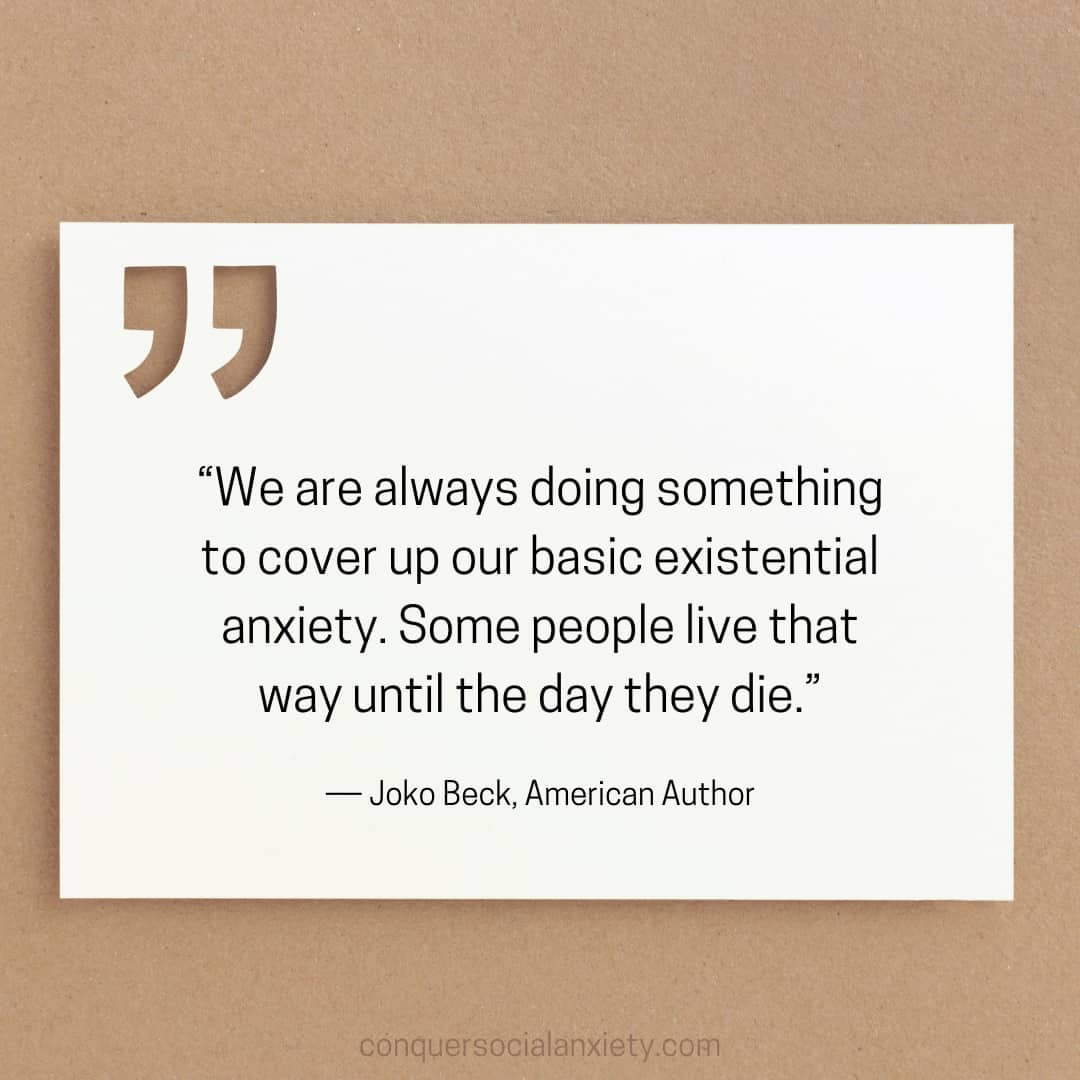 Joko Beck Social Anxiety Quote: “We are always doing something to cover up our basic existential anxiety. Some people live that way until the day they die.”