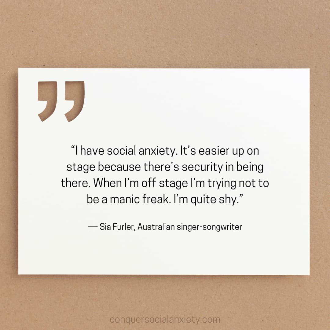 Sia Furler social anxiety quote: “I have social anxiety. It’s easier up on stage because there’s security in being there. When I’m off stage I’m trying not to be a manic freak. I’m quite shy.”