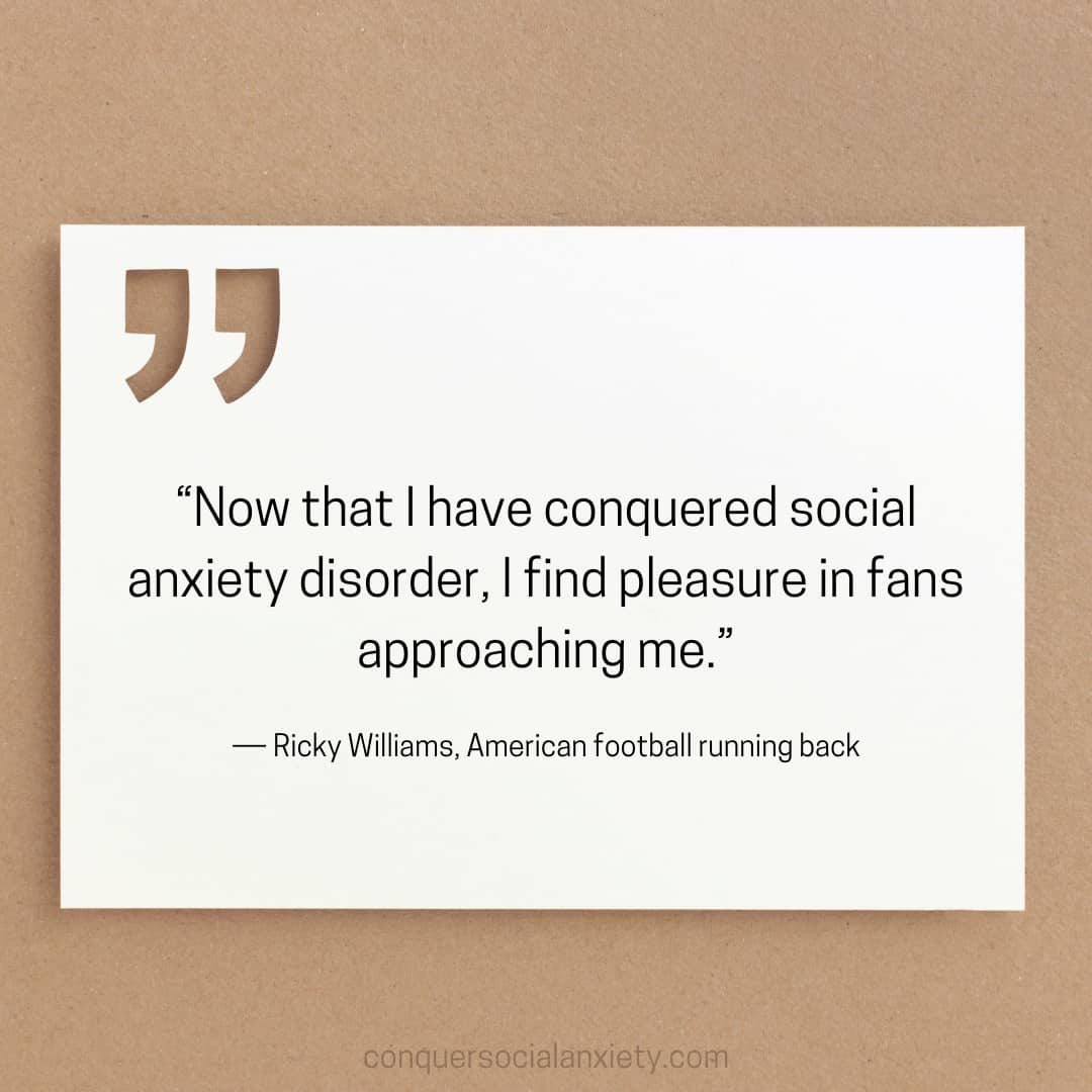 Ricky Williams social anxiety quote: “Now that I have conquered social anxiety disorder, I find pleasure in fans approaching me.”