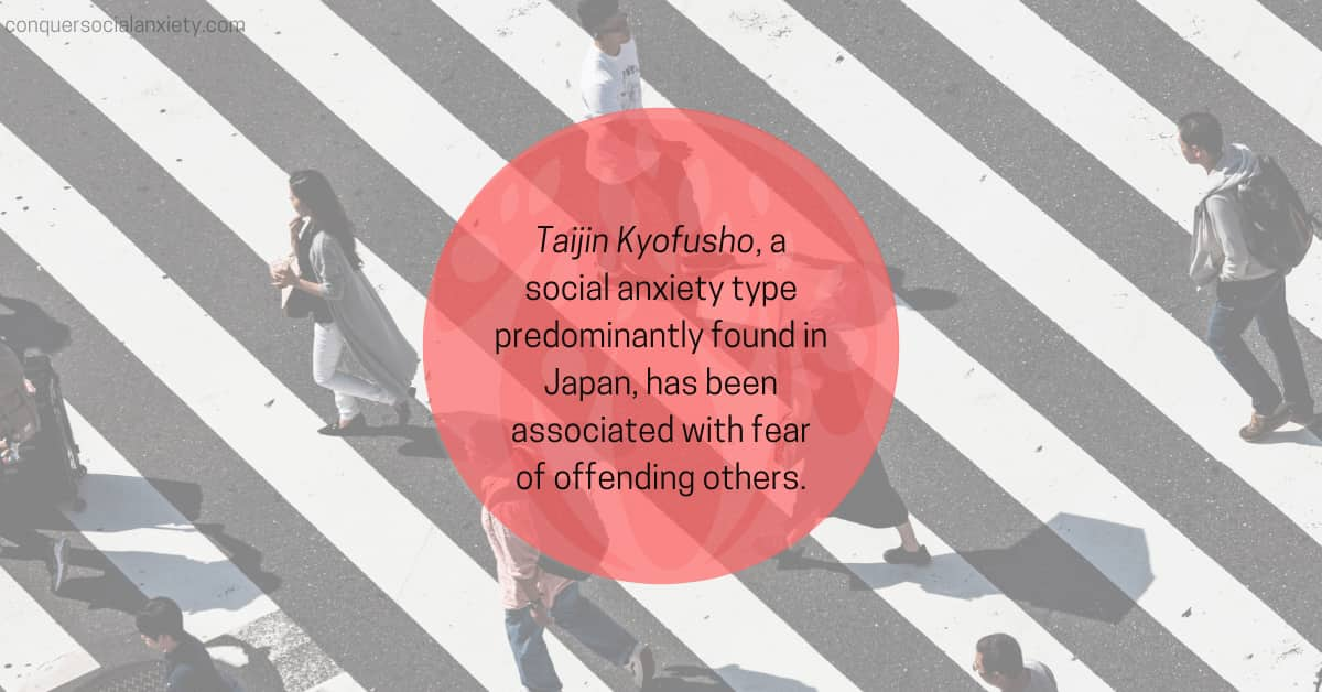 Taijin Kyofusho, a social anxiety type predominantly found in Japan, has been associated with fear of offending others.