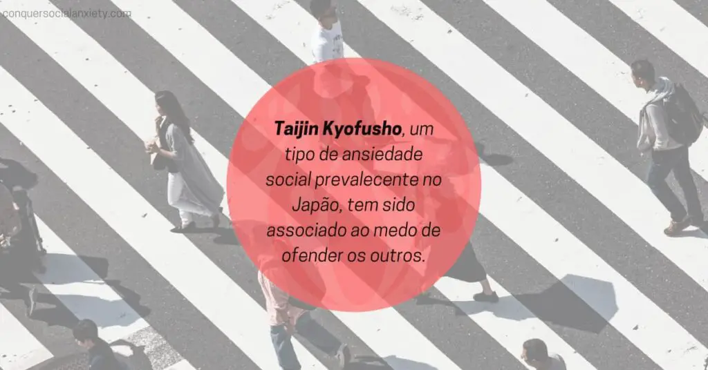 Taijin Kyofusho, um tipo de ansiedade social predominantemente encontrado no Japão, tem sido associado ao medo de ofender os outros.